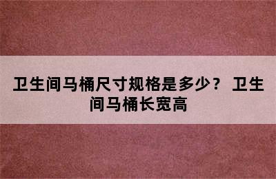 卫生间马桶尺寸规格是多少？ 卫生间马桶长宽高